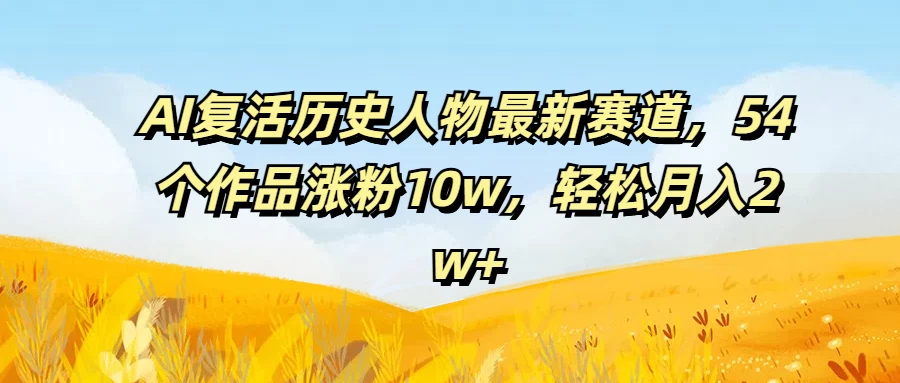 AI复活历史人物最新赛道，54个作品涨粉10w，轻松月入2w+